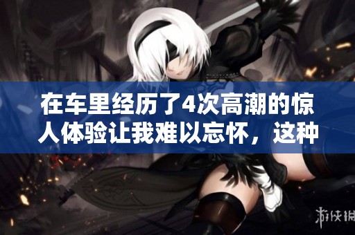 在车里经历了4次高潮的惊人体验让我难以忘怀，这种感觉真是令人醉心。