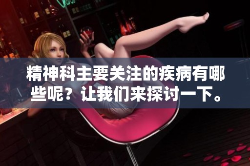精神科主要关注的疾病有哪些呢？让我们来探讨一下。