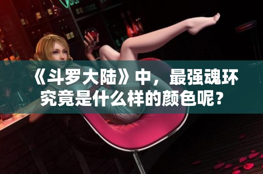 《斗罗大陆》中，最强魂环究竟是什么样的颜色呢？
