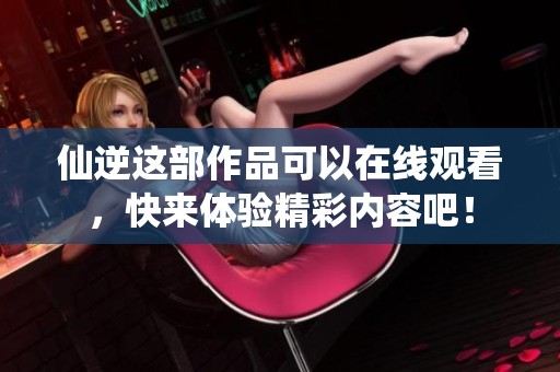 仙逆这部作品可以在线观看，快来体验精彩内容吧！