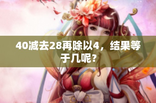 40减去28再除以4，结果等于几呢？