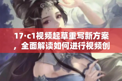 17·c1视频起草重写新方案，全面解读如何进行视频创作与编辑