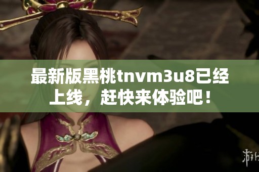 最新版黑桃tnvm3u8已经上线，赶快来体验吧！