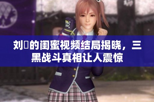 刘玥的闺蜜视频结局揭晓，三黑战斗真相让人震惊