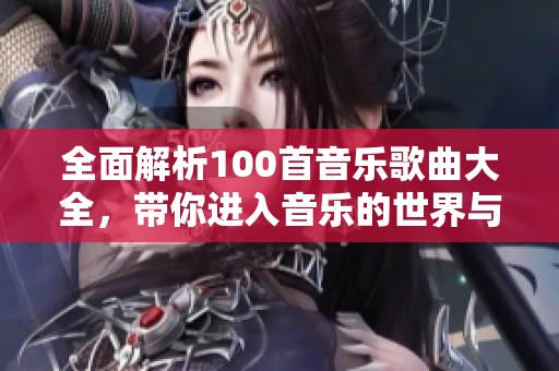 全面解析100首音乐歌曲大全，带你进入音乐的世界与魅力中