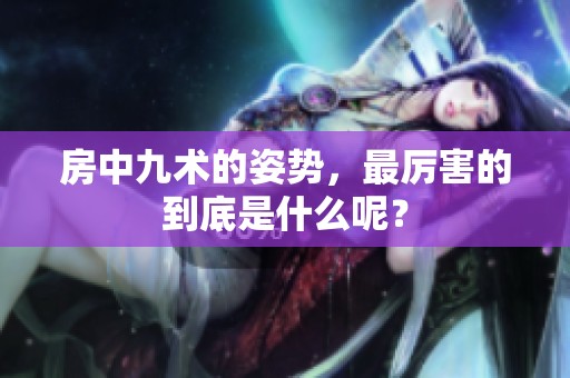 房中九术的姿势，最厉害的到底是什么呢？