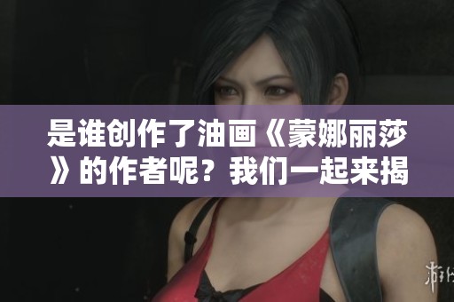 是谁创作了油画《蒙娜丽莎》的作者呢？我们一起来揭晓答案！