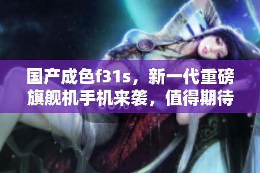国产成色f31s，新一代重磅旗舰机手机来袭，值得期待！
