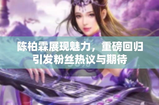 陈柏霖展现魅力，重磅回归引发粉丝热议与期待