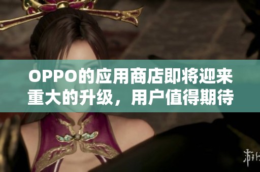 OPPO的应用商店即将迎来重大的升级，用户值得期待的新功能即将上线