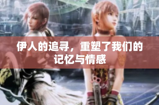 伊人的追寻，重塑了我们的记忆与情感