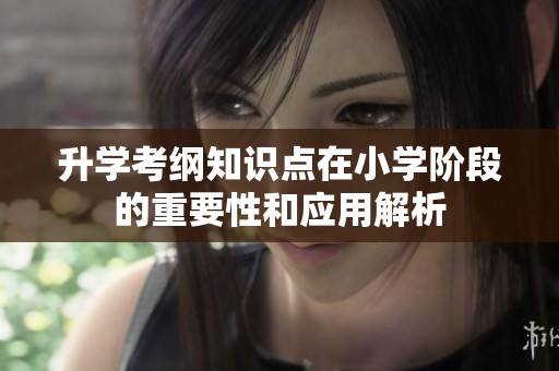 升学考纲知识点在小学阶段的重要性和应用解析
