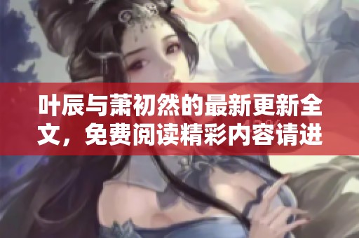 叶辰与萧初然的最新更新全文，免费阅读精彩内容请进来！