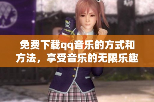 免费下载qq音乐的方式和方法，享受音乐的无限乐趣