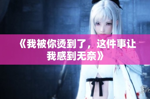 《我被你烫到了，这件事让我感到无奈》