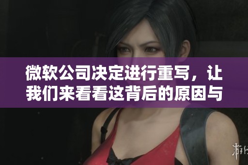 微软公司决定进行重写，让我们来看看这背后的原因与影响