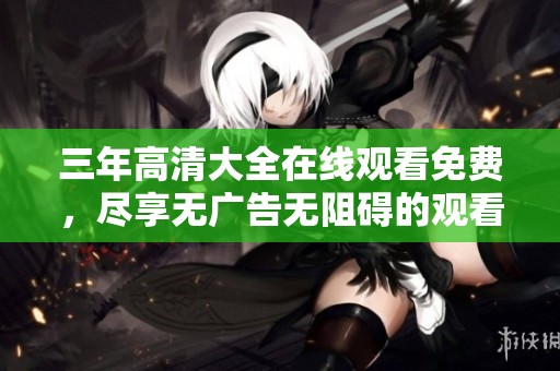 三年高清大全在线观看免费，尽享无广告无阻碍的观看体验！