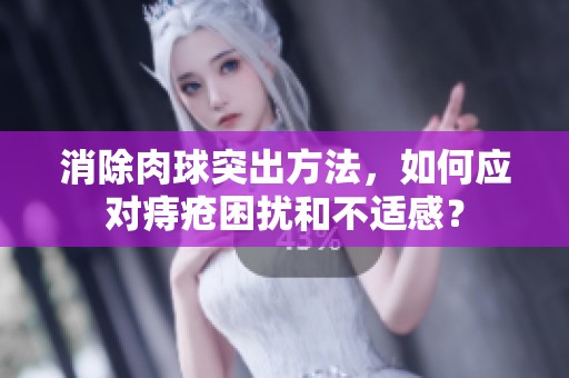 消除肉球突出方法，如何应对痔疮困扰和不适感？