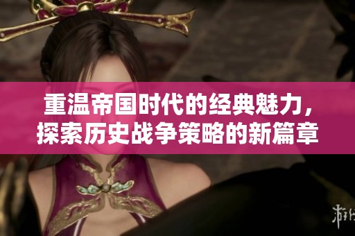 重温帝国时代的经典魅力，探索历史战争策略的新篇章