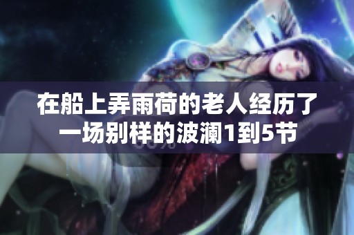 在船上弄雨荷的老人经历了一场别样的波澜1到5节