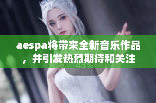 aespa将带来全新音乐作品，并引发热烈期待和关注