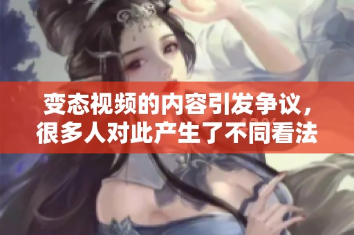 变态视频的内容引发争议，很多人对此产生了不同看法和反应。