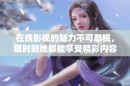 在线影视的魅力不可忽视，随时随地都能享受精彩内容