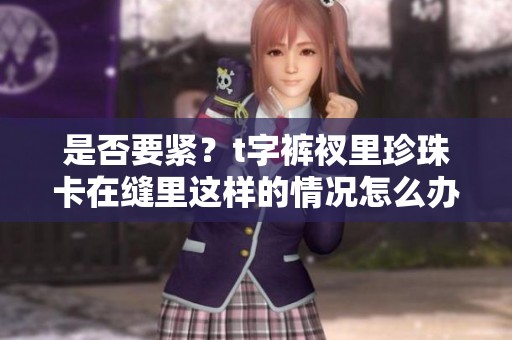 是否要紧？t字裤衩里珍珠卡在缝里这样的情况怎么办呢