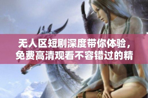 无人区短剧深度带你体验，免费高清观看不容错过的精彩内容
