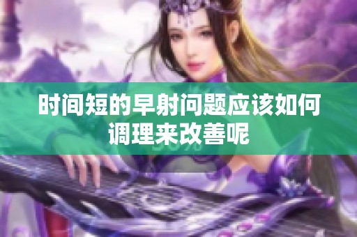 时间短的早射问题应该如何调理来改善呢