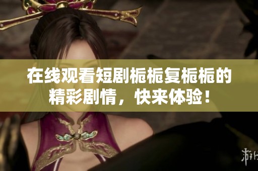 在线观看短剧栀栀复栀栀的精彩剧情，快来体验！