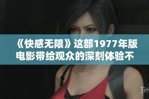《快感无限》这部1977年版电影带给观众的深刻体验不容小觑