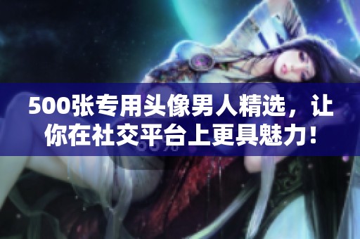 500张专用头像男人精选，让你在社交平台上更具魅力！