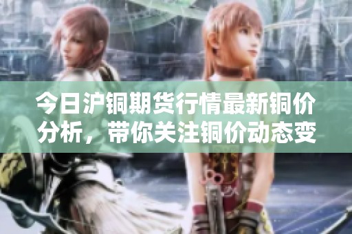 今日沪铜期货行情最新铜价分析，带你关注铜价动态变化