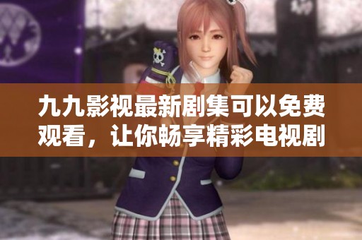 九九影视最新剧集可以免费观看，让你畅享精彩电视剧资源