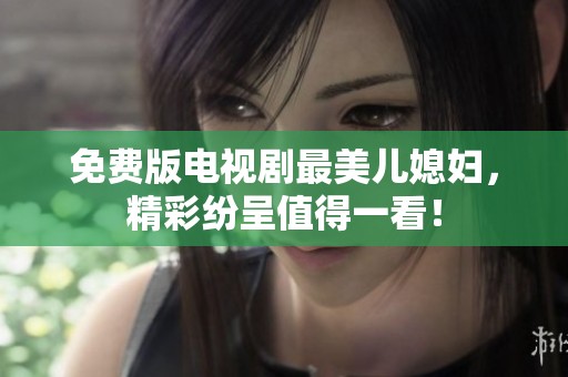 免费版电视剧最美儿媳妇，精彩纷呈值得一看！
