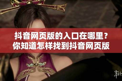 抖音网页版的入口在哪里？你知道怎样找到抖音网页版入口吗？