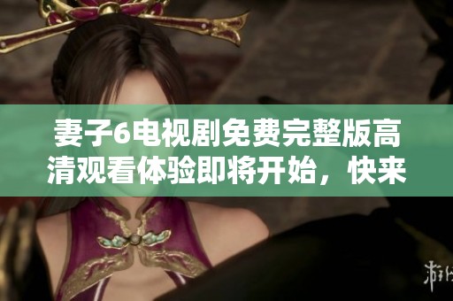 妻子6电视剧免费完整版高清观看体验即将开始，快来一起欣赏精彩内容吧！