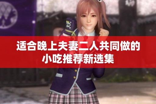 适合晚上夫妻二人共同做的小吃推荐新选集