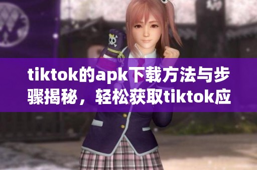 tiktok的apk下载方法与步骤揭秘，轻松获取tiktok应用程序的攻略