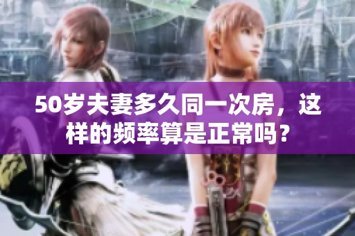 50岁夫妻多久同一次房，这样的频率算是正常吗？