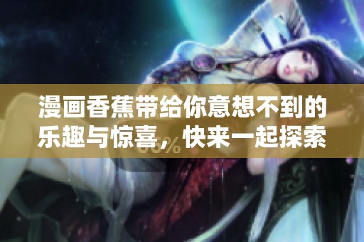 漫画香蕉带给你意想不到的乐趣与惊喜，快来一起探索另类的香蕉世界吧