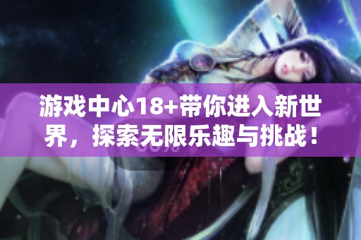 游戏中心18+带你进入新世界，探索无限乐趣与挑战！