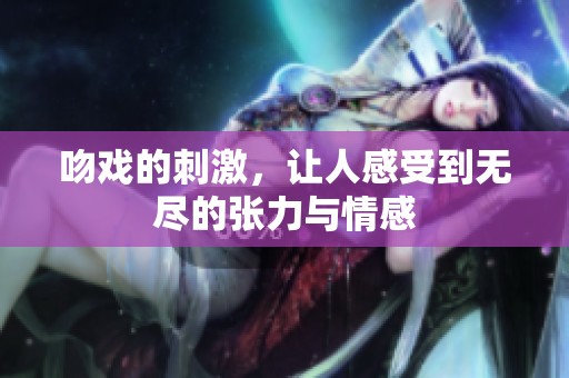 吻戏的刺激，让人感受到无尽的张力与情感