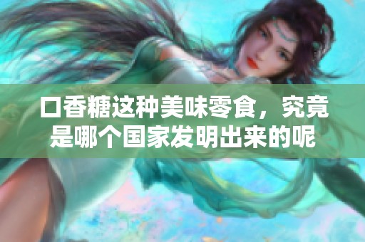 口香糖这种美味零食，究竟是哪个国家发明出来的呢