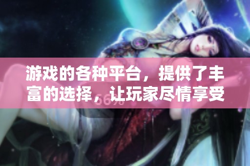 游戏的各种平台，提供了丰富的选择，让玩家尽情享受不同的乐趣。