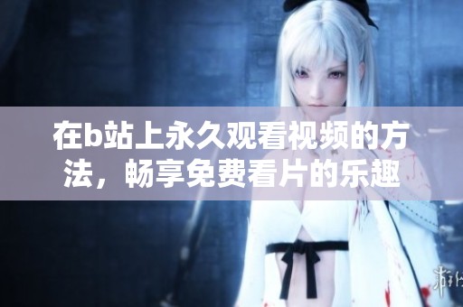 在b站上永久观看视频的方法，畅享免费看片的乐趣