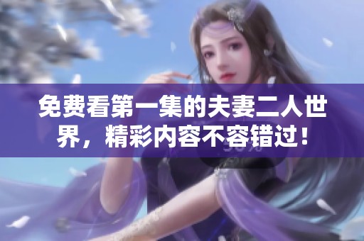 免费看第一集的夫妻二人世界，精彩内容不容错过！