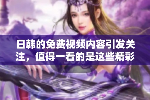 日韩的免费视频内容引发关注，值得一看的是这些精彩的作品！