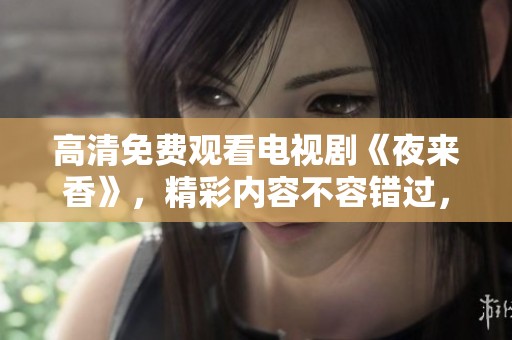 高清免费观看电视剧《夜来香》，精彩内容不容错过，快来观看吧！